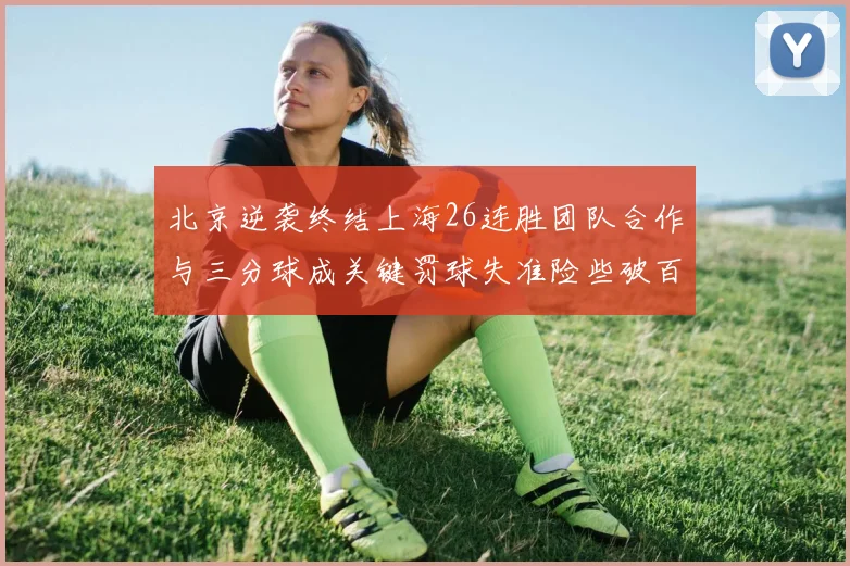 北京逆袭终结上海26连胜团队合作与三分球成关键罚球失准险些破百