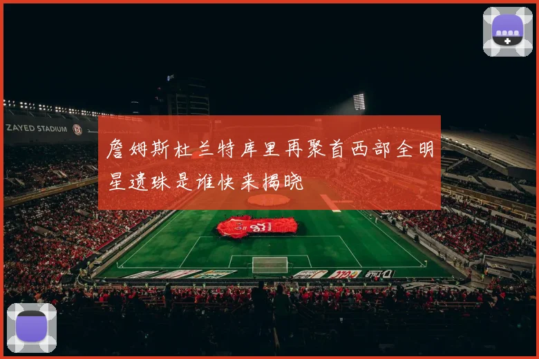 詹姆斯杜兰特库里再聚首西部全明星遗珠是谁快来揭晓