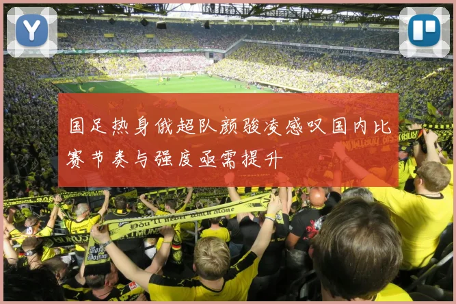 国足热身俄超队颜骏凌感叹国内比赛节奏与强度亟需提升