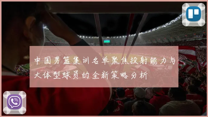 中国男篮集训名单聚焦投射能力与大体型球员的全新策略分析