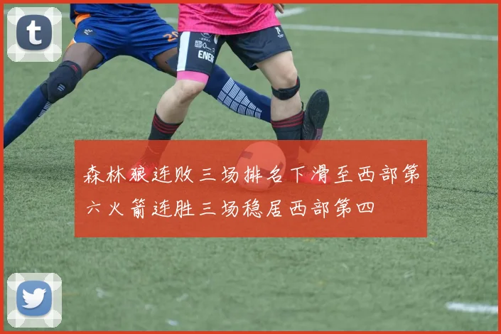 森林狼连败三场排名下滑至西部第六火箭连胜三场稳居西部第四